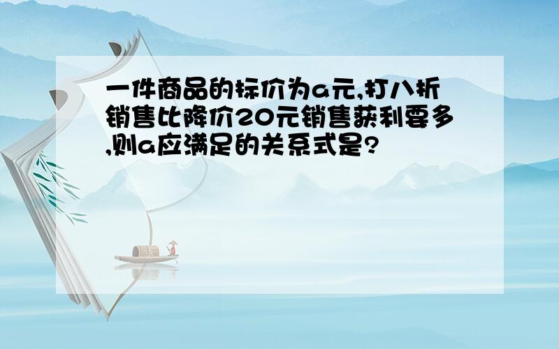 一件商品的标价为a元,打八折销售比降价20元销售获利要多,则a应满足的关系式是?