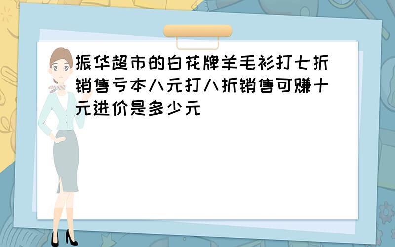 振华超市的白花牌羊毛衫打七折销售亏本八元打八折销售可赚十元进价是多少元