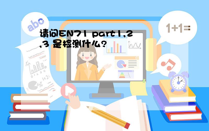 请问EN71 part1,2,3 是检测什么?