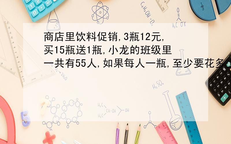 商店里饮料促销,3瓶12元,买15瓶送1瓶,小龙的班级里一共有55人,如果每人一瓶,至少要花多少元钱.