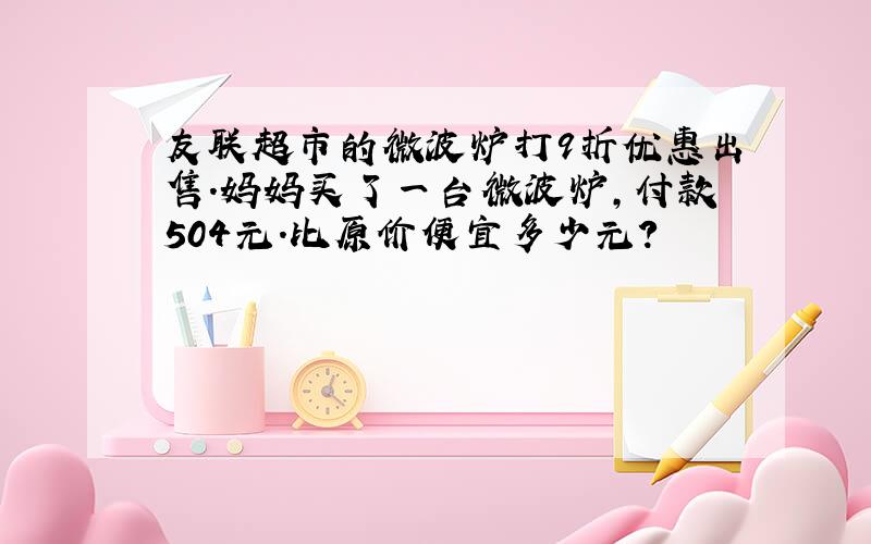 友联超市的微波炉打9折优惠出售.妈妈买了一台微波炉,付款504元.比原价便宜多少元?