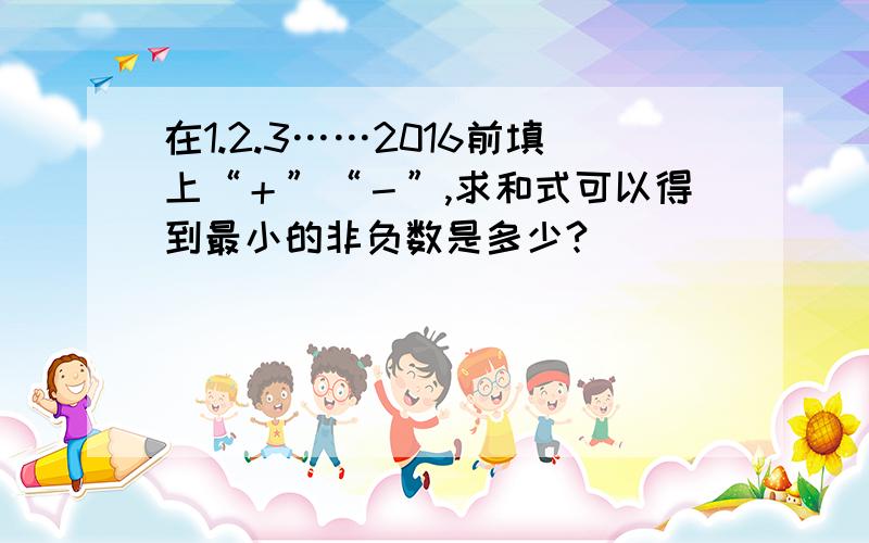 在1.2.3……2016前填上“＋”“－”,求和式可以得到最小的非负数是多少?