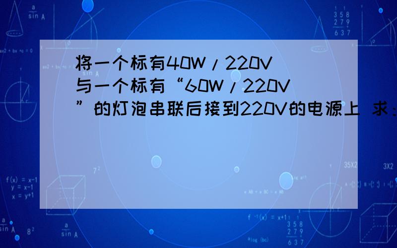 将一个标有40W/220V 与一个标有“60W/220V”的灯泡串联后接到220V的电源上 求：①两灯泡两端的实际电压