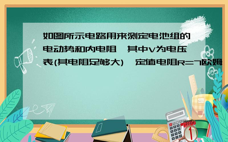 如图所示电路用来测定电池组的电动势和内电阻,其中V为电压表(其电阻足够大),定值电阻R=7欧姆,在电键未接通时,V的读数