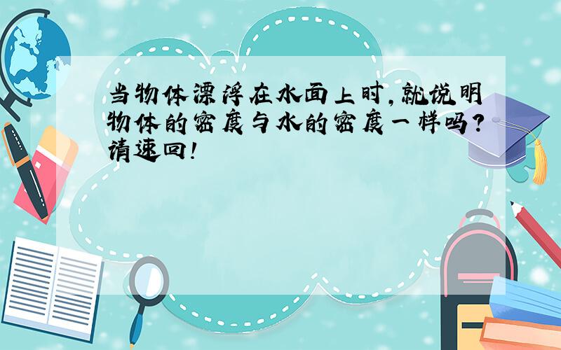 当物体漂浮在水面上时,就说明物体的密度与水的密度一样吗?请速回!