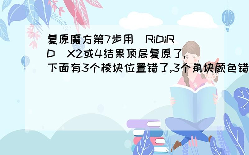 复原魔方第7步用（RiDiRD)X2或4结果顶层复原了,下面有3个棱块位置错了,3个角块颜色错了,这是这么一回事