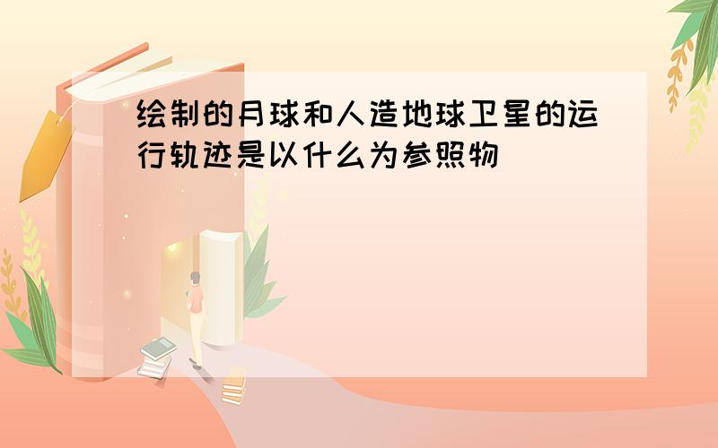 绘制的月球和人造地球卫星的运行轨迹是以什么为参照物