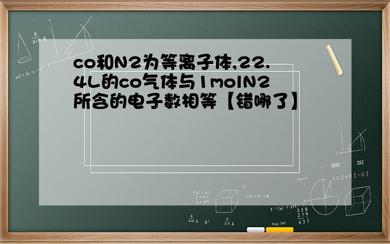 co和N2为等离子体,22.4L的co气体与1molN2所含的电子数相等【错哪了】