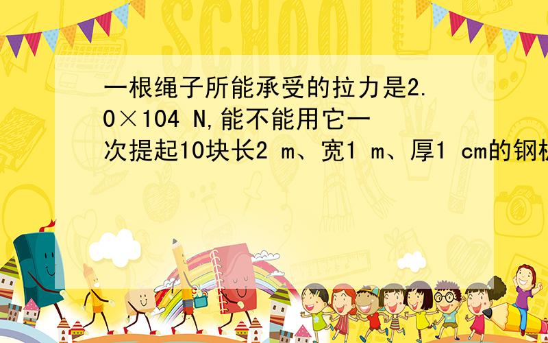 一根绳子所能承受的拉力是2.0×104 N,能不能用它一次提起10块长2 m、宽1 m、厚1 cm的钢板?（ρ钢=7.8