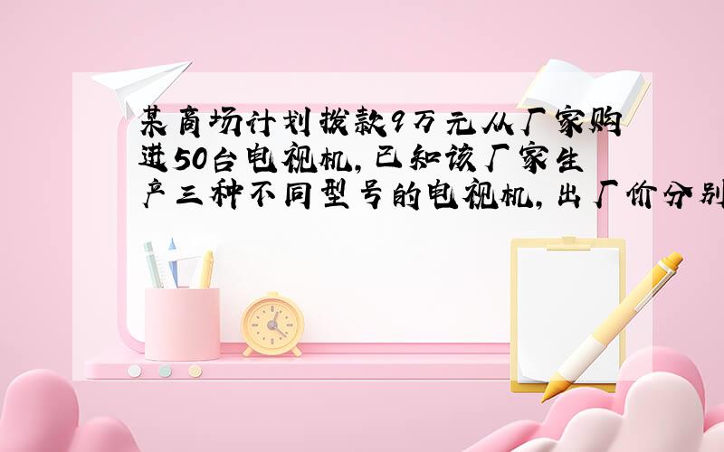 某商场计划拨款9万元从厂家购进50台电视机,已知该厂家生产三种不同型号的电视机,出厂价分别为甲种每台1500元,乙种每台