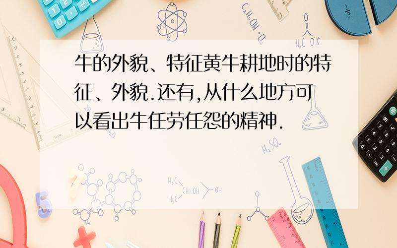 牛的外貌、特征黄牛耕地时的特征、外貌.还有,从什么地方可以看出牛任劳任怨的精神.