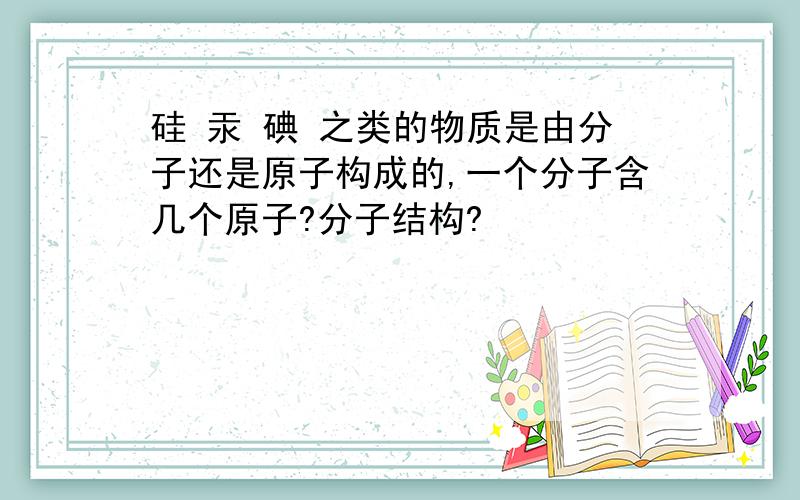 硅 汞 碘 之类的物质是由分子还是原子构成的,一个分子含几个原子?分子结构?