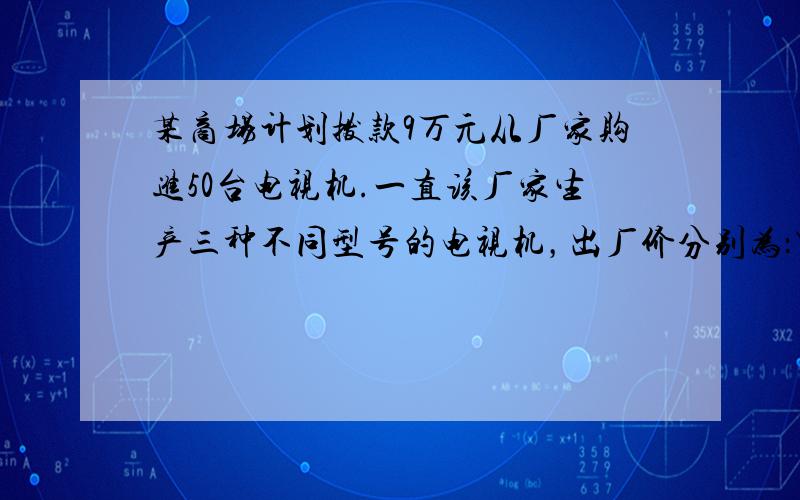 某商场计划拨款9万元从厂家购进50台电视机.一直该厂家生产三种不同型号的电视机，出厂价分别为：甲种每台1500元，乙每种