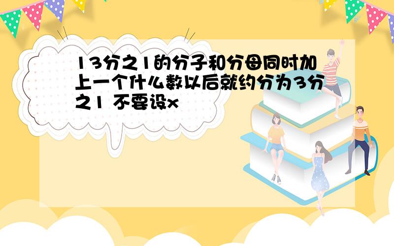 13分之1的分子和分母同时加上一个什么数以后就约分为3分之1 不要设x