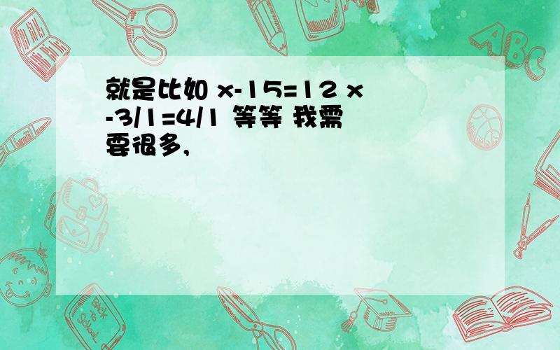 就是比如 x-15=12 x-3/1=4/1 等等 我需要很多,