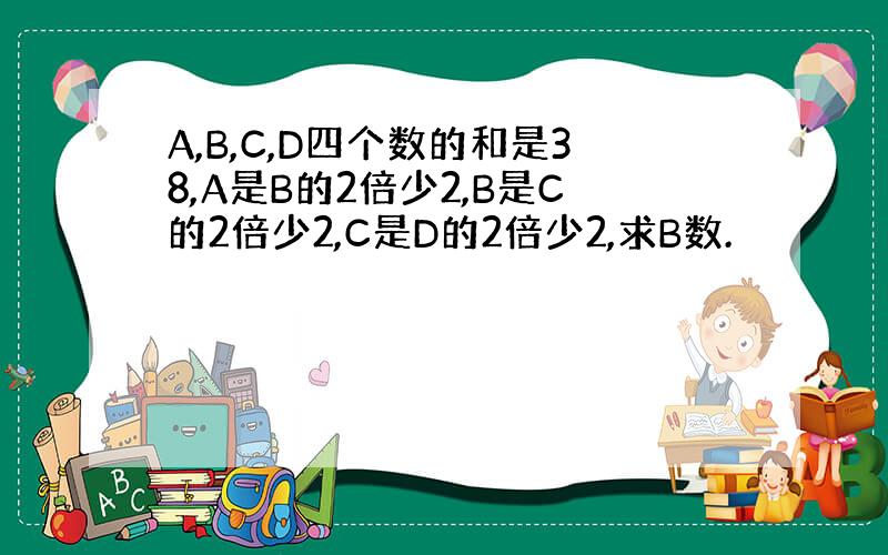 A,B,C,D四个数的和是38,A是B的2倍少2,B是C的2倍少2,C是D的2倍少2,求B数.