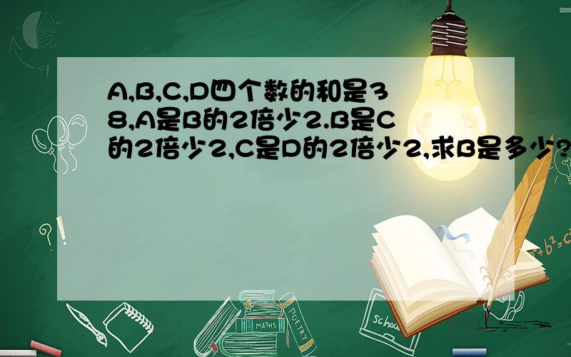 A,B,C,D四个数的和是38,A是B的2倍少2.B是C的2倍少2,C是D的2倍少2,求B是多少?