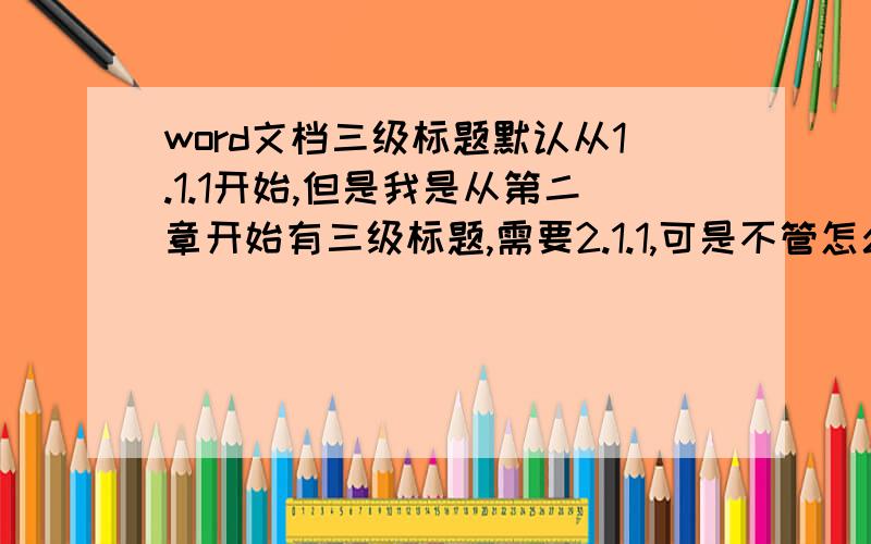 word文档三级标题默认从1.1.1开始,但是我是从第二章开始有三级标题,需要2.1.1,可是不管怎么弄都是1.1.1