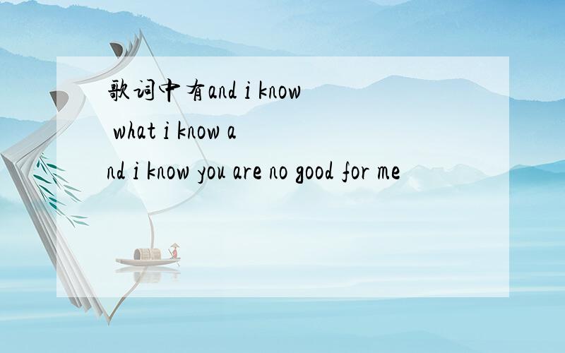 歌词中有and i know what i know and i know you are no good for me