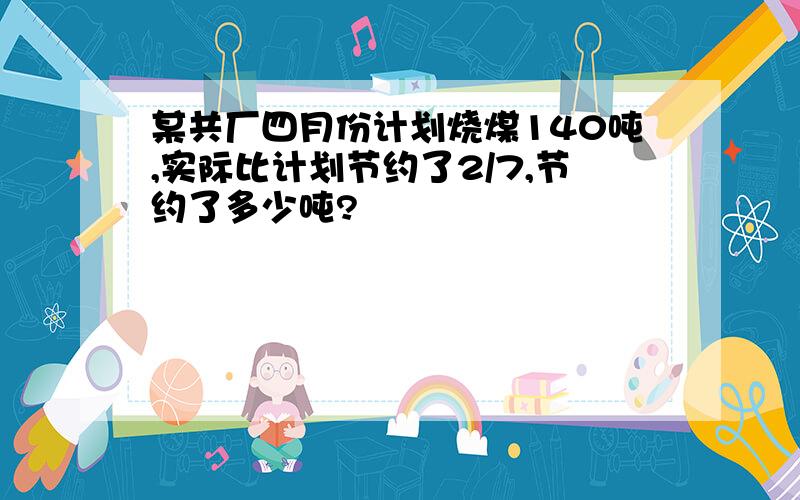 某共厂四月份计划烧煤140吨,实际比计划节约了2/7,节约了多少吨?