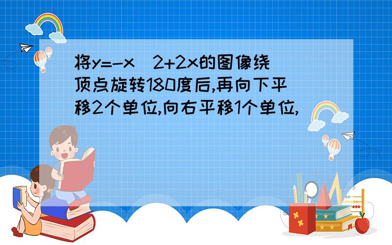 将y=-x^2+2x的图像绕顶点旋转180度后,再向下平移2个单位,向右平移1个单位,