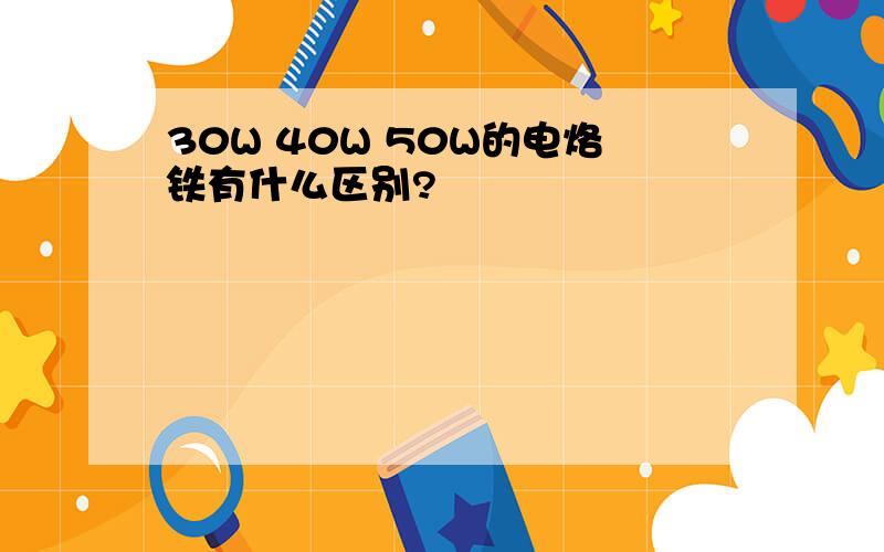 30W 40W 50W的电烙铁有什么区别?