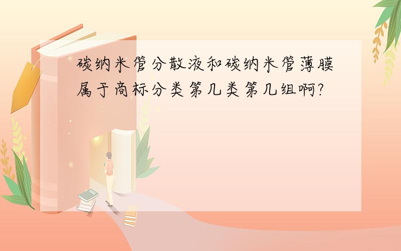 碳纳米管分散液和碳纳米管薄膜属于商标分类第几类第几组啊?