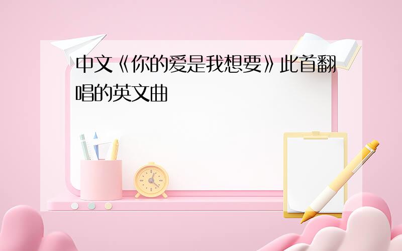 中文《你的爱是我想要》此首翻唱的英文曲