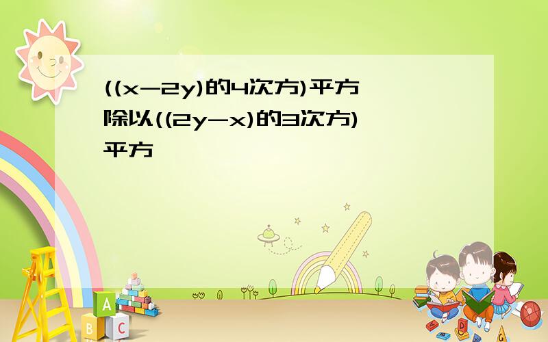 ((x-2y)的4次方)平方除以((2y-x)的3次方)平方