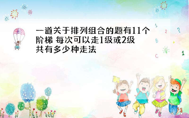 一道关于排列组合的题有11个阶梯 每次可以走1级或2级 共有多少种走法