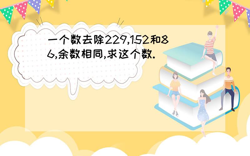 一个数去除229,152和86,余数相同,求这个数.