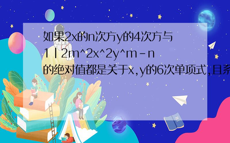 如果2x的n次方y的4次方与1|2m^2x^2y^m-n的绝对值都是关于x,y的6次单项式,且系数相等,求m,n的值