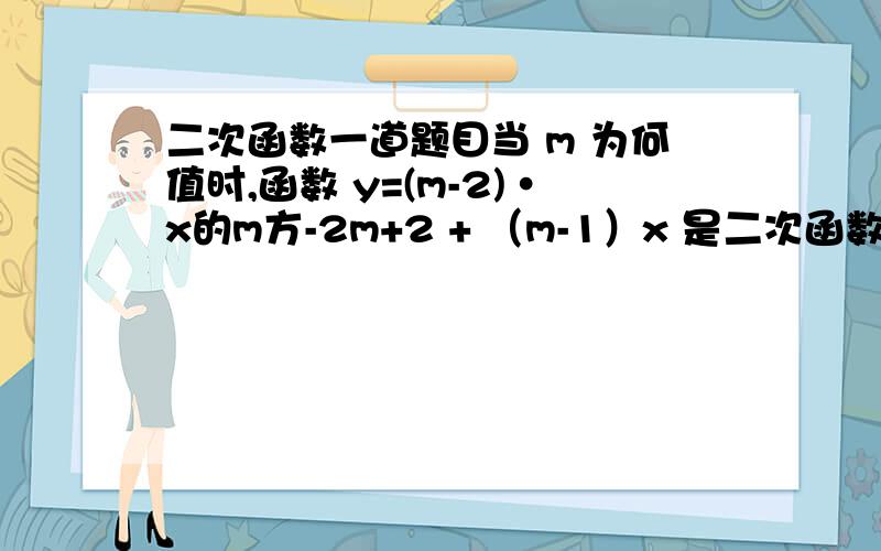 二次函数一道题目当 m 为何值时,函数 y=(m-2)·x的m方-2m+2 + （m-1）x 是二次函数?当 m 为何值