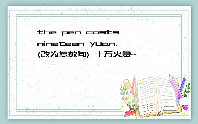 the pen costs nineteen yuan.(改为复数句) 十万火急~