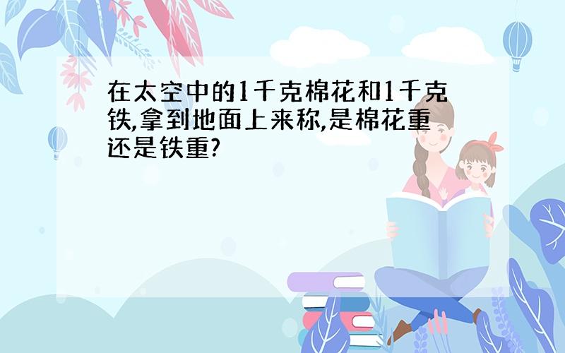 在太空中的1千克棉花和1千克铁,拿到地面上来称,是棉花重还是铁重?