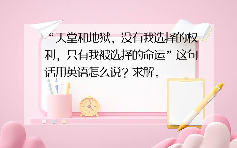 “天堂和地狱，没有我选择的权利，只有我被选择的命运”这句话用英语怎么说？求解。