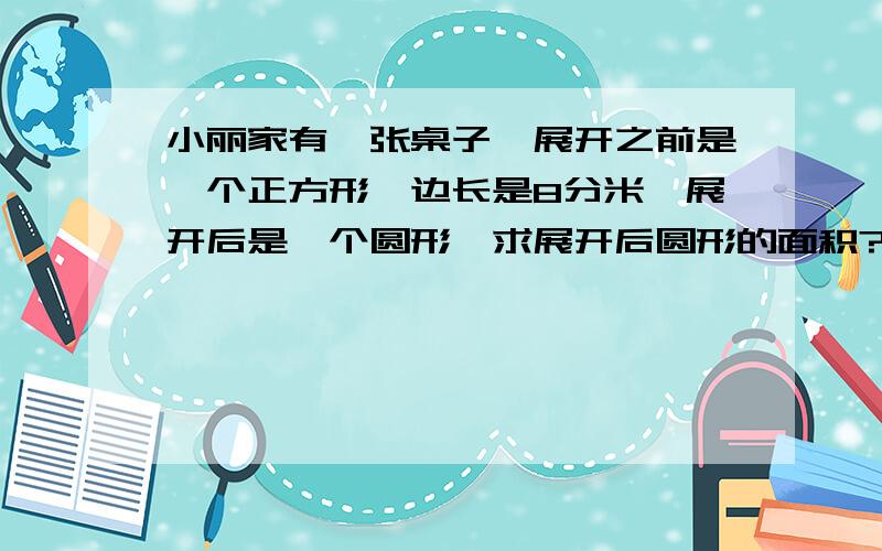 小丽家有一张桌子,展开之前是一个正方形,边长是8分米,展开后是一个圆形,求展开后圆形的面积?