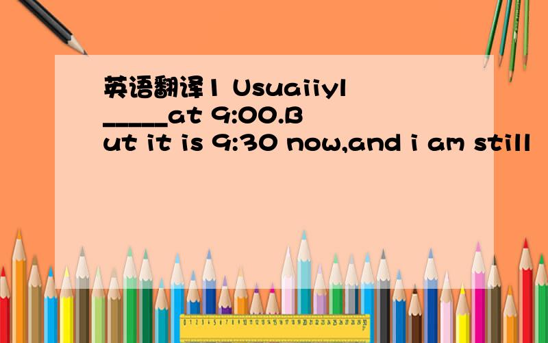 英语翻译1 Usuaiiyl_____at 9:00.But it is 9:30 now,and i am still