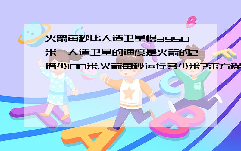 火箭每秒比人造卫星慢3950米,人造卫星的速度是火箭的2倍少100米.火箭每秒运行多少米?求方程式解答