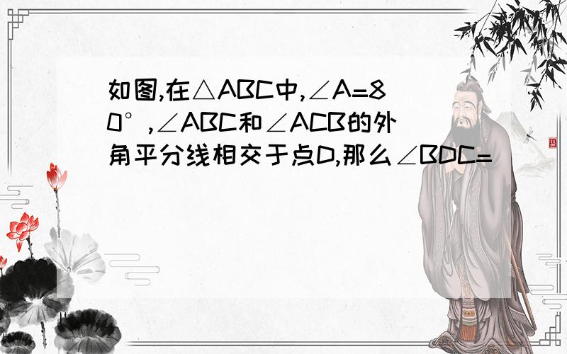 如图,在△ABC中,∠A=80°,∠ABC和∠ACB的外角平分线相交于点D,那么∠BDC=（ ）