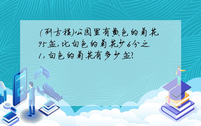 (列方程)公园里有黄色的菊花95盆,比白色的菊花少6分之1,白色的菊花有多少盆?