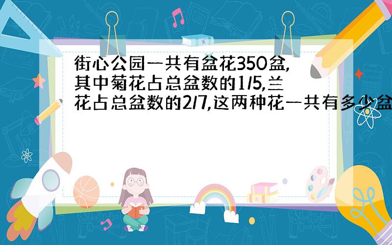 街心公园一共有盆花350盆,其中菊花占总盆数的1/5,兰花占总盆数的2/7,这两种花一共有多少盆?（要列算式）