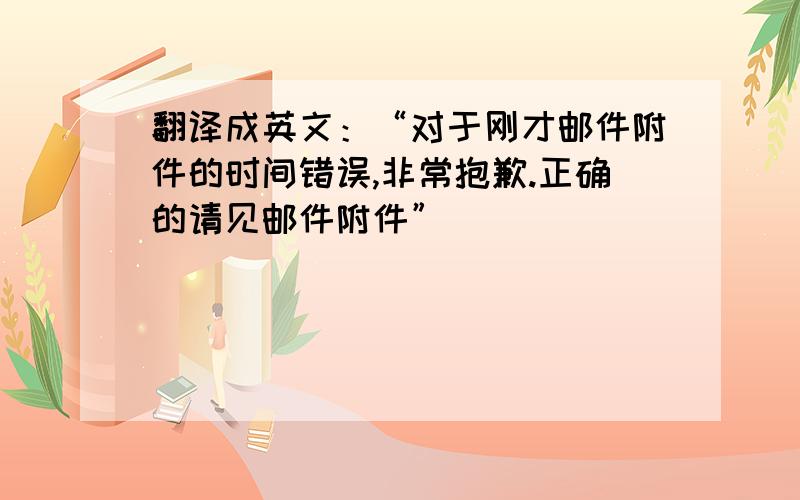 翻译成英文：“对于刚才邮件附件的时间错误,非常抱歉.正确的请见邮件附件”