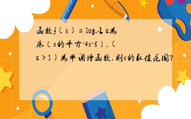 函数f(x)=log以 a为底（x的平方-4x-5）.(a>1)为单调增函数,则x的取值范围?