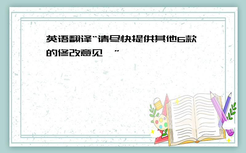 英语翻译“请尽快提供其他6款的修改意见,”