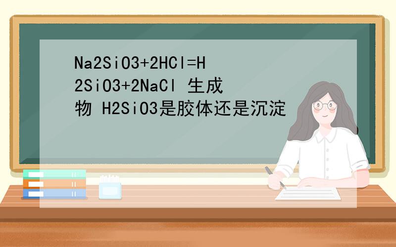 Na2SiO3+2HCl=H2SiO3+2NaCl 生成物 H2SiO3是胶体还是沉淀