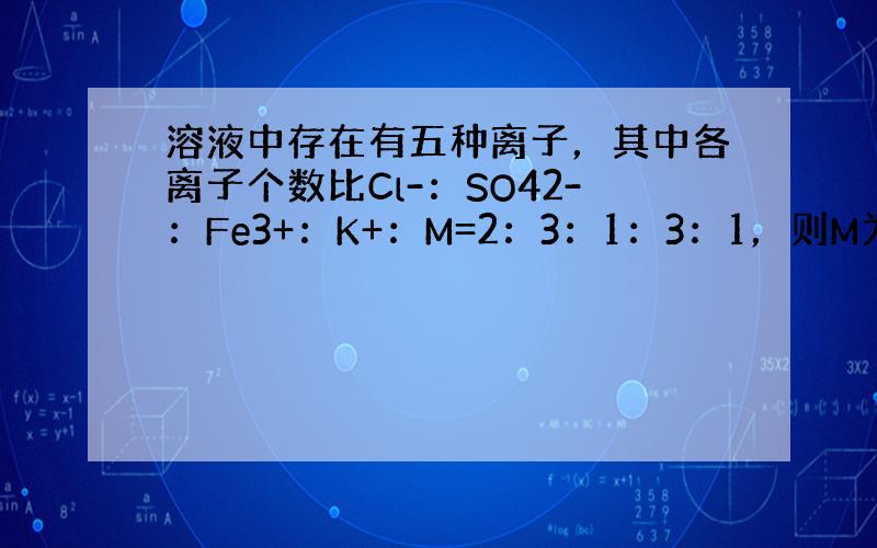 溶液中存在有五种离子，其中各离子个数比Cl-：SO42-：Fe3+：K+：M=2：3：1：3：1，则M为（　　）