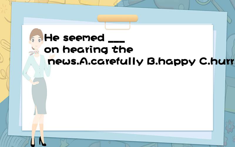 He seemed ___ on hearing the news.A.carefully B.happy C.hurr