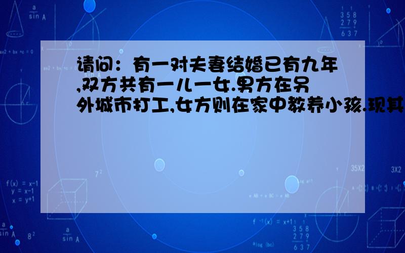 请问：有一对夫妻结婚已有九年,双方共有一儿一女.男方在另外城市打工,女方则在家中教养小孩.现其中的男方有了外遇,且明目张