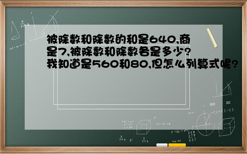 被除数和除数的和是640,商是7,被除数和除数各是多少?我知道是560和80,但怎么列算式呢?